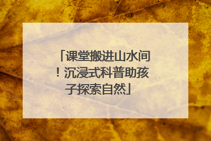 课堂搬进山水间！沉浸式科普助孩子探索自然