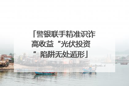 警银联手精准识诈 高收益“光伏投资”陷阱无处遁形