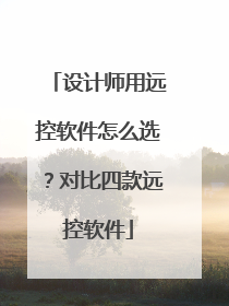 设计师用远控软件怎么选？对比四款远控软件
