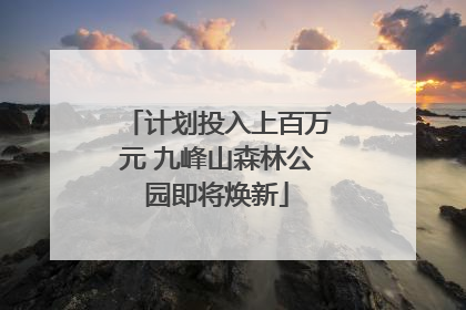 计划投入上百万元 九峰山森林公园即将焕新