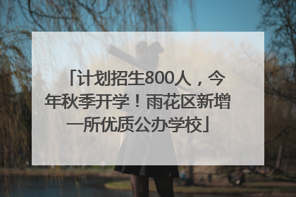 计划招生800人，今年秋季开学！雨花区新增一所优质公办学校