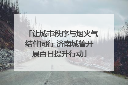 让城市秩序与烟火气结伴同行 济南城管开展百日提升行动
