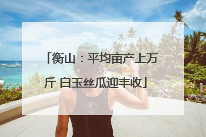 衡山：平均亩产上万斤 白玉丝瓜迎丰收