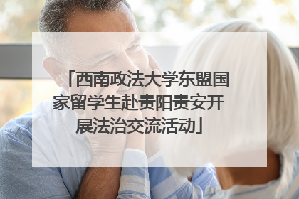 西南政法大学东盟国家留学生赴贵阳贵安开展法治交流活动