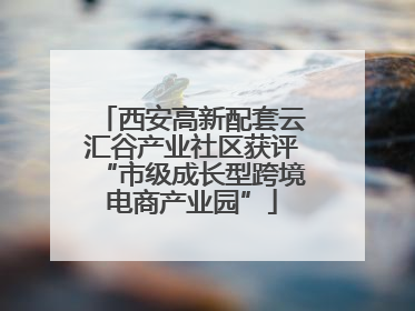 西安高新配套云汇谷产业社区获评“市级成长型跨境电商产业园”