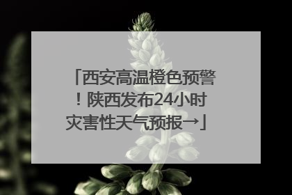 西安高温橙色预警！陕西发布24小时灾害性天气预报→