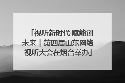 视听新时代·赋能创未来｜第四届山东网络视听大会在烟台举办