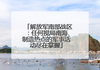 解放军南部战区：任何搅局南海、制造热点的军事活动尽在掌握