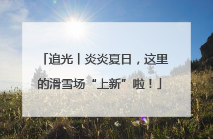追光丨炎炎夏日，这里的滑雪场“上新”啦！