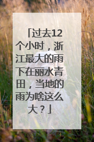 过去12个小时，浙江最大的雨下在丽水青田，当地的雨为啥这么大？