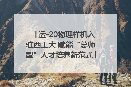 运-20物理样机入驻西工大 赋能“总师型”人才培养新范式