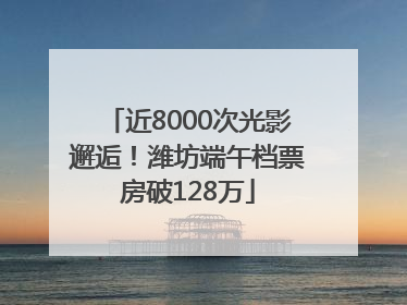 近8000次光影邂逅！潍坊端午档票房破128万