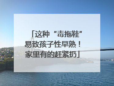 这种“毒拖鞋”易致孩子性早熟！家里有的赶紧扔