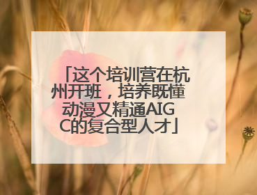 这个培训营在杭州开班，培养既懂动漫又精通AIGC的复合型人才