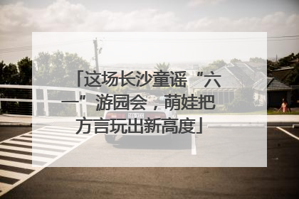 这场长沙童谣“六一”游园会，萌娃把方言玩出新高度