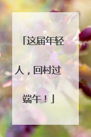 这届年轻人，回村过端午！