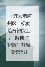 连云港海州区：梯度培育智能工厂 解锁“智造”升级新密码