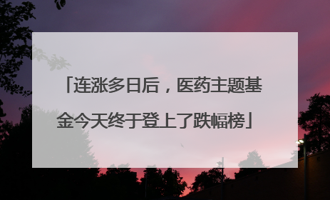 连涨多日后，医药主题基金今天终于登上了跌幅榜