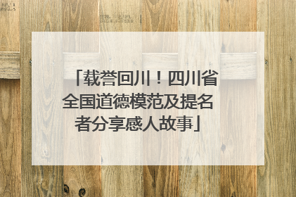 载誉回川！四川省全国道德模范及提名者分享感人故事