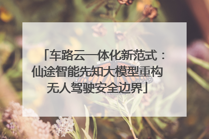 车路云一体化新范式：仙途智能先知大模型重构无人驾驶安全边界