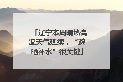 辽宁本周晴热高温天气延续，“避晒补水”很关键
