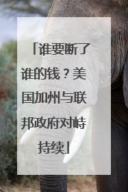 谁要断了谁的钱？美国加州与联邦政府对峙持续
