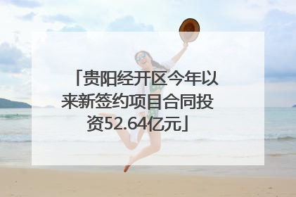 贵阳经开区今年以来新签约项目合同投资52.64亿元