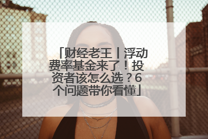 财经老王丨浮动费率基金来了！投资者该怎么选？6个问题带你看懂