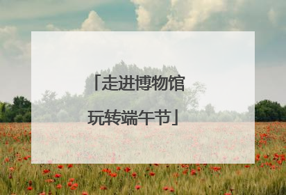 走进博物馆 玩转端午节