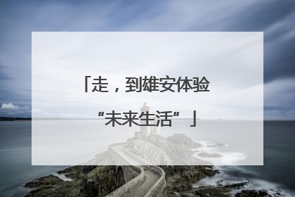 走，到雄安体验“未来生活”