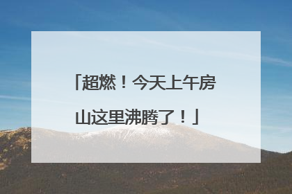 超燃！今天上午房山这里沸腾了！