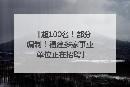超100名！部分编制！福建多家事业单位正在招聘