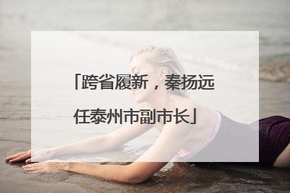 跨省履新，秦扬远任泰州市副市长