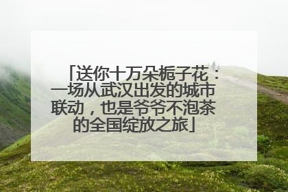 送你十万朵栀子花：一场从武汉出发的城市联动，也是爷爷不泡茶的全国绽放之旅