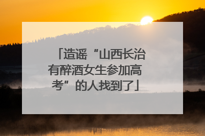 造谣“山西长治有醉酒女生参加高考”的人找到了