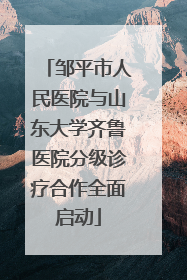 邹平市人民医院与山东大学齐鲁医院分级诊疗合作全面启动