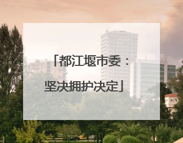 都江堰市委：坚决拥护决定