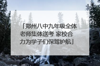 郑州八中九年级全体老师集体送考 家校合力为学子们保驾护航