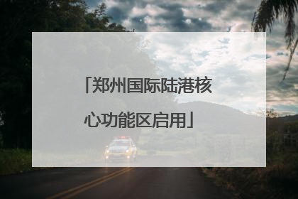 郑州国际陆港核心功能区启用