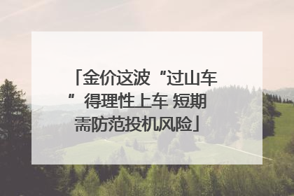 金价这波“过山车”得理性上车 短期需防范投机风险