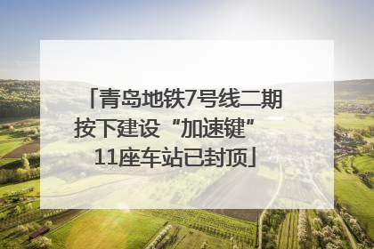 青岛地铁7号线二期按下建设“加速键” 11座车站已封顶