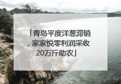 青岛平度洋葱滞销，家家悦零利润采收20万斤助农