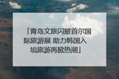 青岛文旅闪耀首尔国际旅游展 助力韩国入境旅游再掀热潮