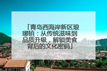 青岛西海岸新区琅琊镇：从传统滋味到品质升级，解锁美食背后的文化密码