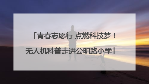 青春志愿行 点燃科技梦！无人机科普走进公明路小学