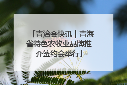 青洽会快讯｜青海省特色农牧业品牌推介签约会举行