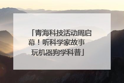 青海科技活动周启幕！听科学家故事 玩机器狗学科普