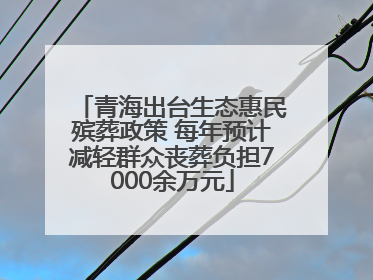 青海出台生态惠民殡葬政策 每年预计减轻群众丧葬负担7000余万元