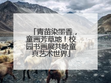 青苗染墨香，童画芳草地！校园书画展共绘童真艺术世界