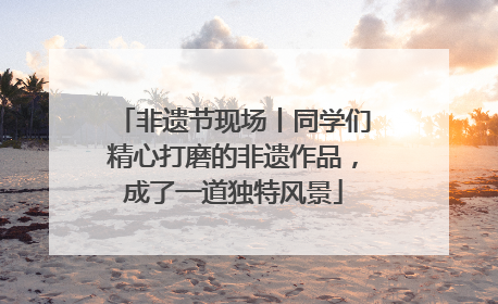 非遗节现场丨同学们精心打磨的非遗作品，成了一道独特风景